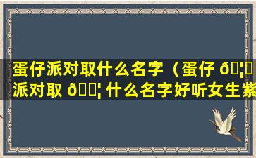 蛋仔派对取什么名字（蛋仔 🦟 派对取 🐦 什么名字好听女生紫色蛋仔霸气）